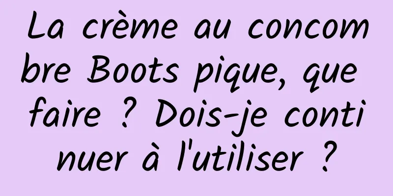 La crème au concombre Boots pique, que faire ? Dois-je continuer à l'utiliser ?