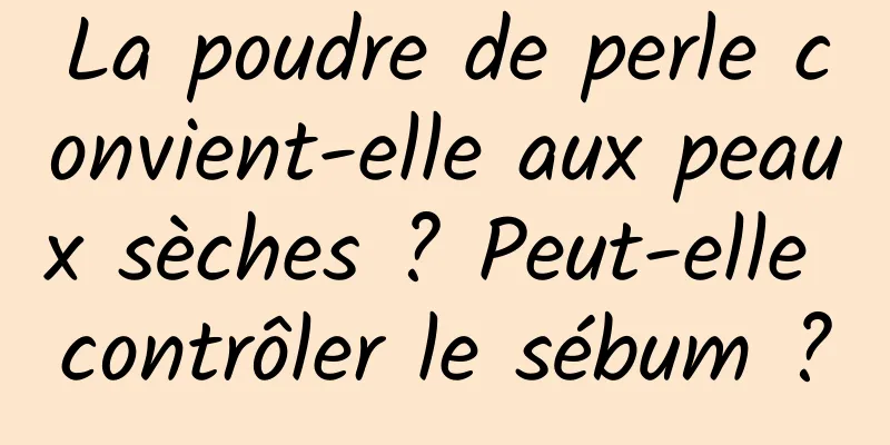 La poudre de perle convient-elle aux peaux sèches ? Peut-elle contrôler le sébum ?