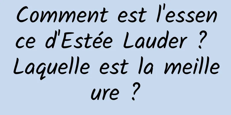 Comment est l'essence d'Estée Lauder ? Laquelle est la meilleure ?