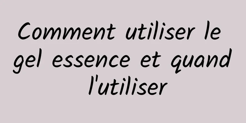 Comment utiliser le gel essence et quand l'utiliser