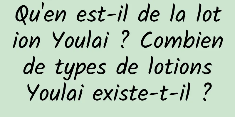 Qu'en est-il de la lotion Youlai ? Combien de types de lotions Youlai existe-t-il ?