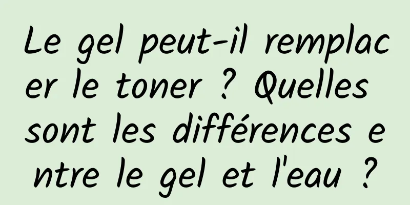 Le gel peut-il remplacer le toner ? Quelles sont les différences entre le gel et l'eau ?
