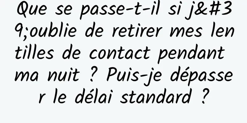 Que se passe-t-il si j'oublie de retirer mes lentilles de contact pendant ma nuit ? Puis-je dépasser le délai standard ?