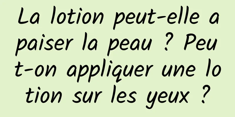 La lotion peut-elle apaiser la peau ? Peut-on appliquer une lotion sur les yeux ?