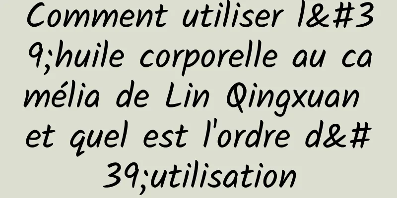 Comment utiliser l'huile corporelle au camélia de Lin Qingxuan et quel est l'ordre d'utilisation