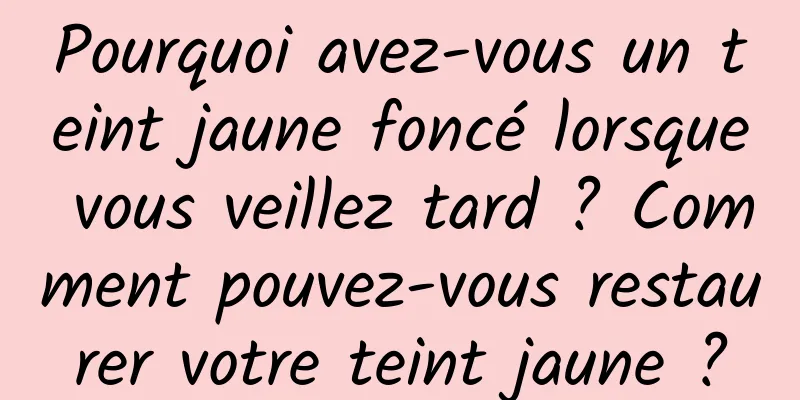 Pourquoi avez-vous un teint jaune foncé lorsque vous veillez tard ? Comment pouvez-vous restaurer votre teint jaune ?