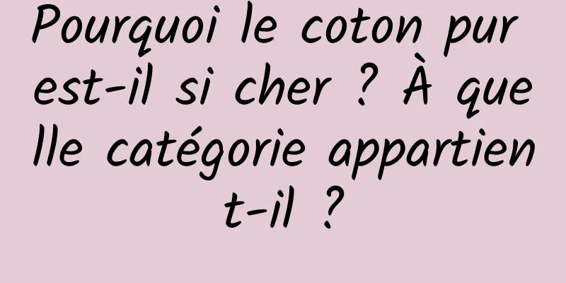 Pourquoi le coton pur est-il si cher ? À quelle catégorie appartient-il ?