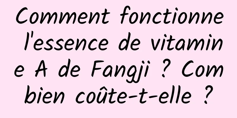 Comment fonctionne l'essence de vitamine A de Fangji ? Combien coûte-t-elle ?