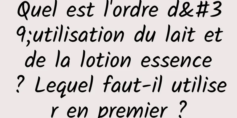 Quel est l'ordre d'utilisation du lait et de la lotion essence ? Lequel faut-il utiliser en premier ?