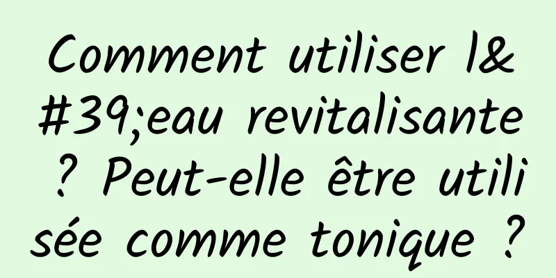 Comment utiliser l'eau revitalisante ? Peut-elle être utilisée comme tonique ?