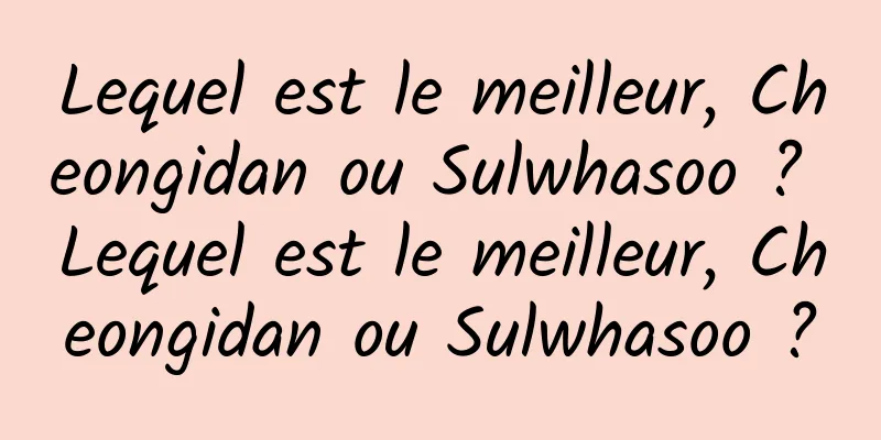 Lequel est le meilleur, Cheongidan ou Sulwhasoo ? Lequel est le meilleur, Cheongidan ou Sulwhasoo ?