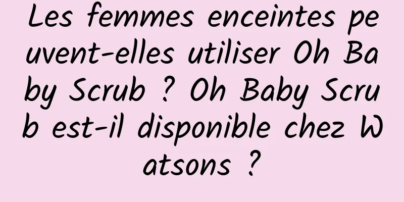Les femmes enceintes peuvent-elles utiliser Oh Baby Scrub ? Oh Baby Scrub est-il disponible chez Watsons ?
