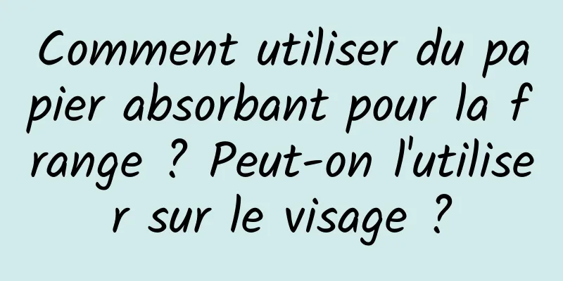 Comment utiliser du papier absorbant pour la frange ? Peut-on l'utiliser sur le visage ?