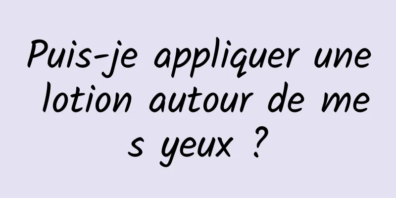 Puis-je appliquer une lotion autour de mes yeux ?