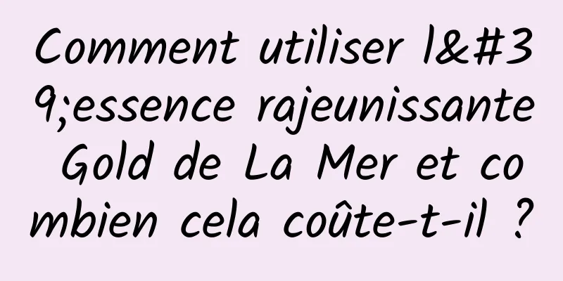 Comment utiliser l'essence rajeunissante Gold de La Mer et combien cela coûte-t-il ?
