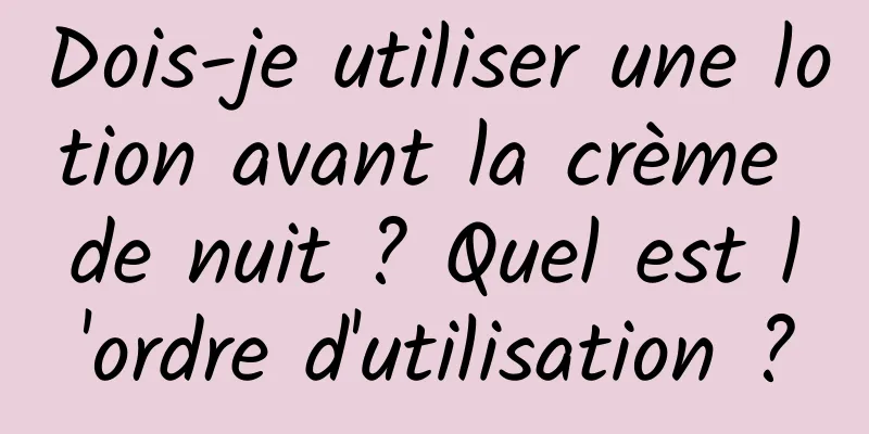 Dois-je utiliser une lotion avant la crème de nuit ? Quel est l'ordre d'utilisation ?