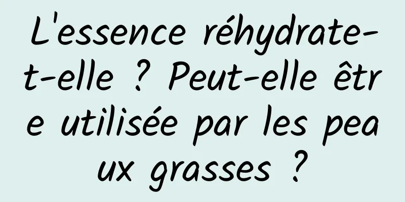 L'essence réhydrate-t-elle ? Peut-elle être utilisée par les peaux grasses ?