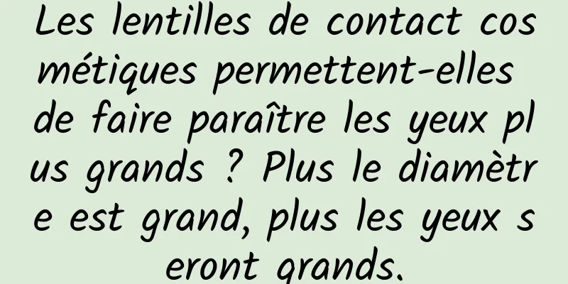 Les lentilles de contact cosmétiques permettent-elles de faire paraître les yeux plus grands ? Plus le diamètre est grand, plus les yeux seront grands.