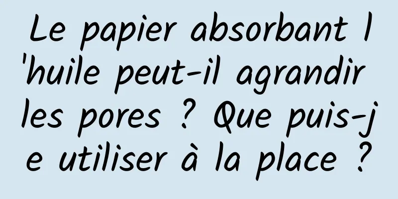 Le papier absorbant l'huile peut-il agrandir les pores ? Que puis-je utiliser à la place ?