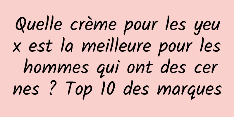 Quelle crème pour les yeux est la meilleure pour les hommes qui ont des cernes ? Top 10 des marques