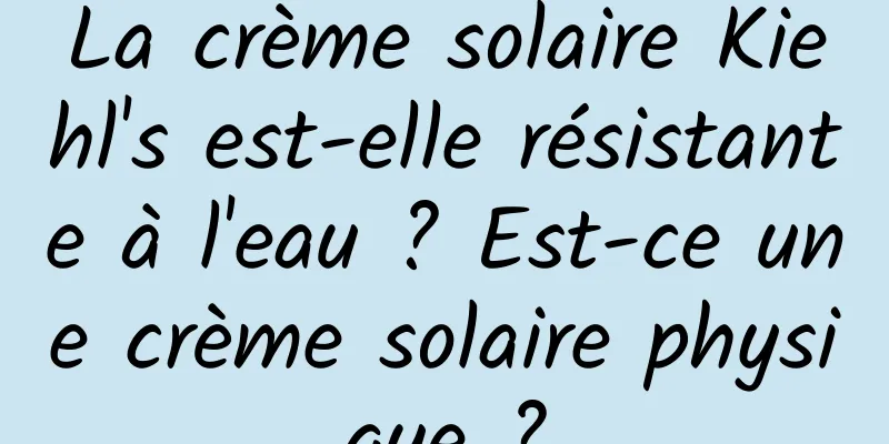La crème solaire Kiehl's est-elle résistante à l'eau ? Est-ce une crème solaire physique ?