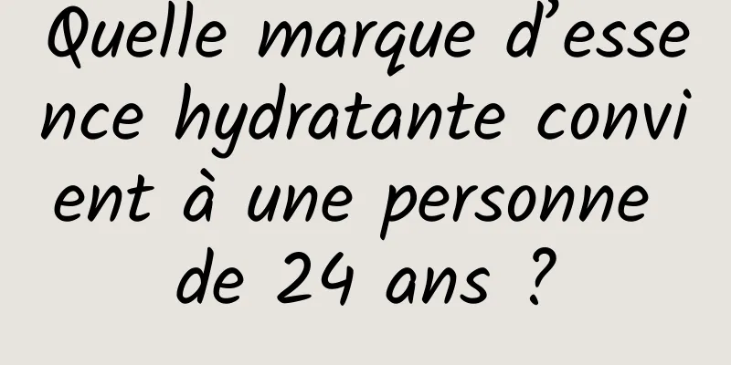 Quelle marque d’essence hydratante convient à une personne de 24 ans ?