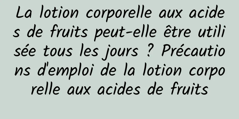 La lotion corporelle aux acides de fruits peut-elle être utilisée tous les jours ? Précautions d'emploi de la lotion corporelle aux acides de fruits