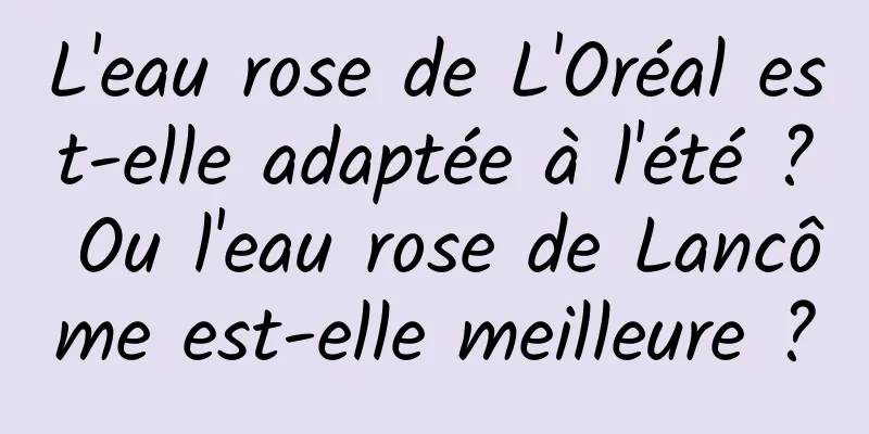 L'eau rose de L'Oréal est-elle adaptée à l'été ? Ou l'eau rose de Lancôme est-elle meilleure ?