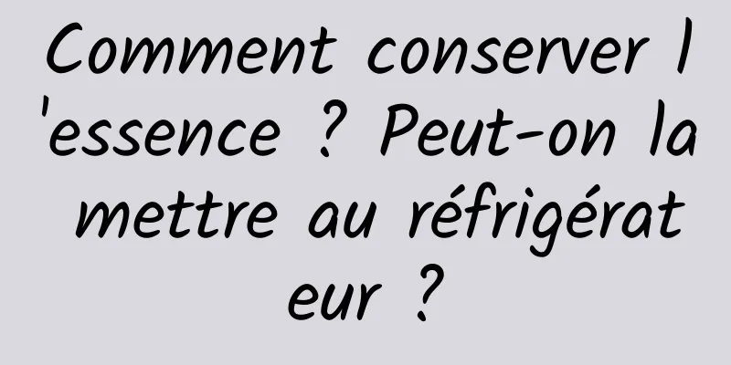 Comment conserver l'essence ? Peut-on la mettre au réfrigérateur ?