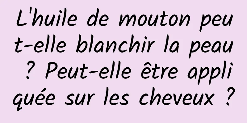 L'huile de mouton peut-elle blanchir la peau ? Peut-elle être appliquée sur les cheveux ?