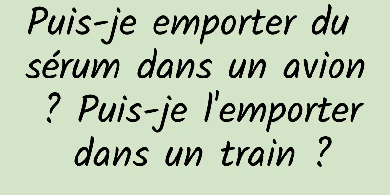 Puis-je emporter du sérum dans un avion ? Puis-je l'emporter dans un train ?