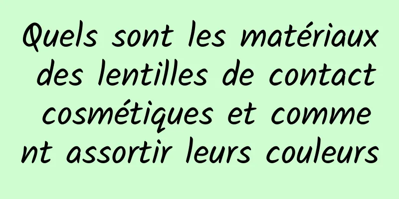 Quels sont les matériaux des lentilles de contact cosmétiques et comment assortir leurs couleurs
