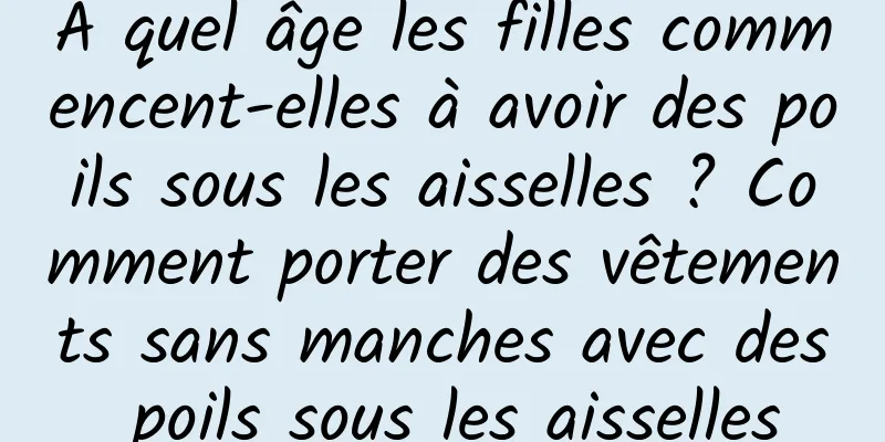 À quel âge les filles commencent-elles à avoir des poils sous les aisselles ? Comment porter des vêtements sans manches avec des poils sous les aisselles