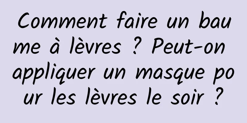 Comment faire un baume à lèvres ? Peut-on appliquer un masque pour les lèvres le soir ?