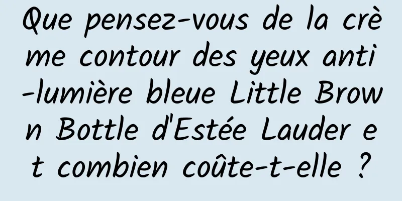 Que pensez-vous de la crème contour des yeux anti-lumière bleue Little Brown Bottle d'Estée Lauder et combien coûte-t-elle ?