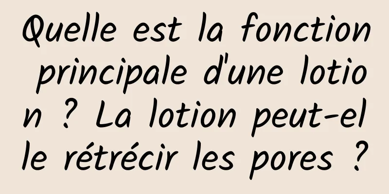 Quelle est la fonction principale d'une lotion ? La lotion peut-elle rétrécir les pores ?