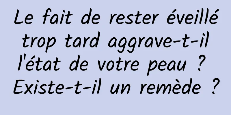 Le fait de rester éveillé trop tard aggrave-t-il l'état de votre peau ? Existe-t-il un remède ?