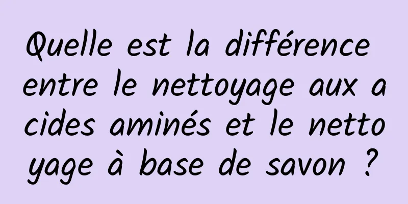 Quelle est la différence entre le nettoyage aux acides aminés et le nettoyage à base de savon ?