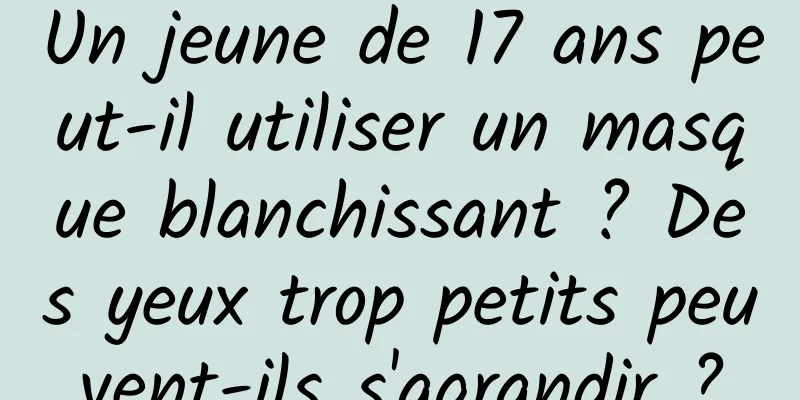 Un jeune de 17 ans peut-il utiliser un masque blanchissant ? Des yeux trop petits peuvent-ils s'agrandir ?