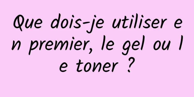 Que dois-je utiliser en premier, le gel ou le toner ?
