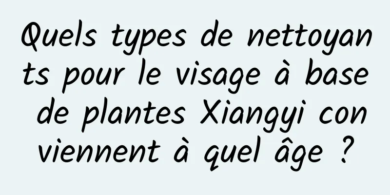 Quels types de nettoyants pour le visage à base de plantes Xiangyi conviennent à quel âge ?
