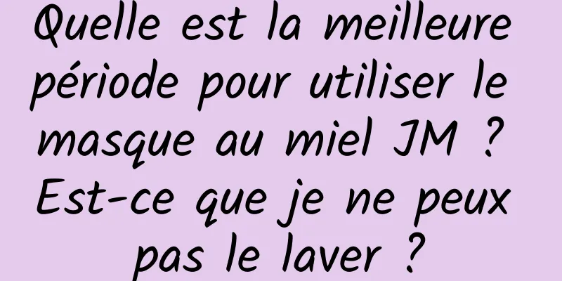 Quelle est la meilleure période pour utiliser le masque au miel JM ? Est-ce que je ne peux pas le laver ?