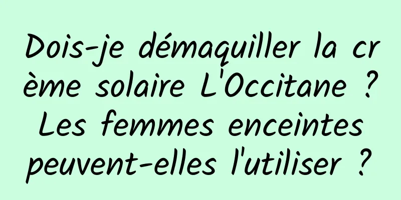 Dois-je démaquiller la crème solaire L'Occitane ? Les femmes enceintes peuvent-elles l'utiliser ?