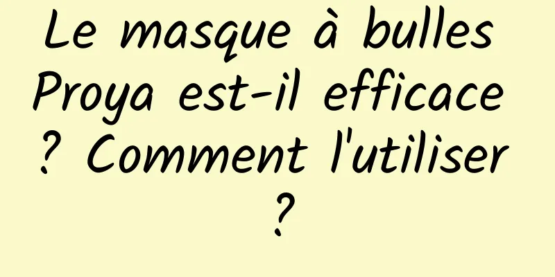 Le masque à bulles Proya est-il efficace ? Comment l'utiliser ?