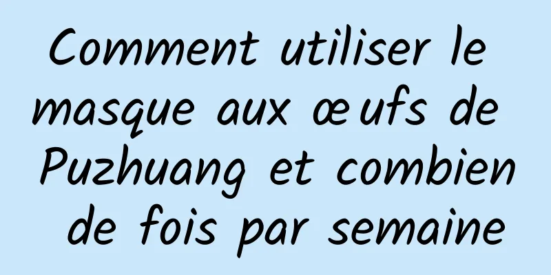Comment utiliser le masque aux œufs de Puzhuang et combien de fois par semaine