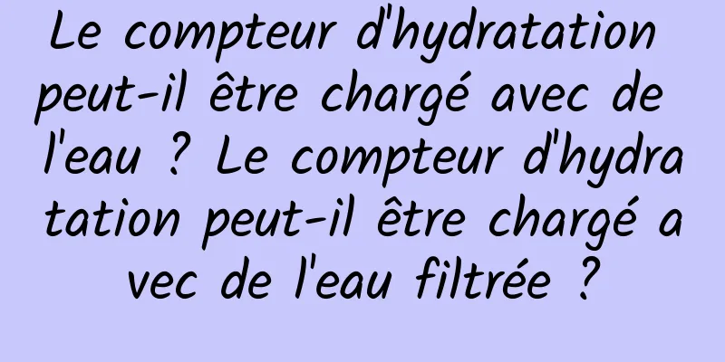 Le compteur d'hydratation peut-il être chargé avec de l'eau ? Le compteur d'hydratation peut-il être chargé avec de l'eau filtrée ?
