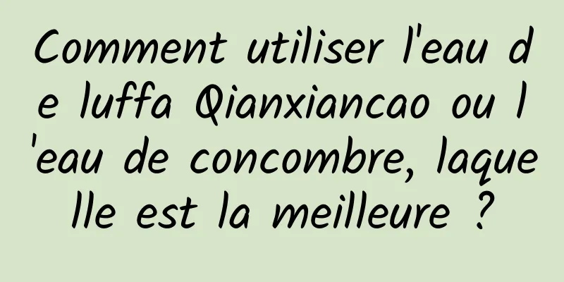 Comment utiliser l'eau de luffa Qianxiancao ou l'eau de concombre, laquelle est la meilleure ?