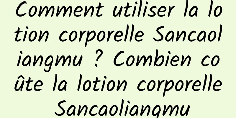 Comment utiliser la lotion corporelle Sancaoliangmu ? Combien coûte la lotion corporelle Sancaoliangmu