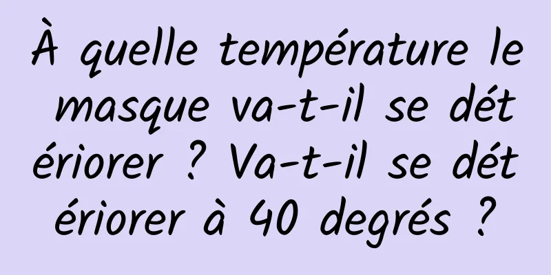 À quelle température le masque va-t-il se détériorer ? Va-t-il se détériorer à 40 degrés ?