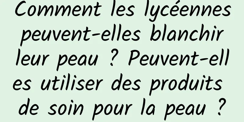 Comment les lycéennes peuvent-elles blanchir leur peau ? Peuvent-elles utiliser des produits de soin pour la peau ?